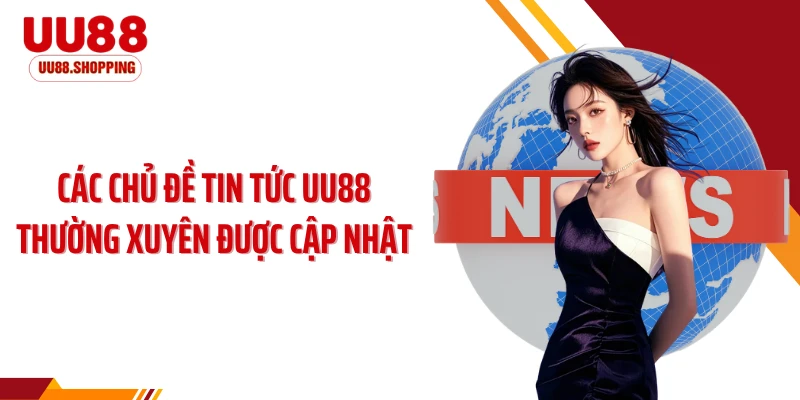 Các chủ đề tin tức UU88 thường xuyên được cập nhật