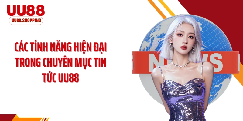 Các tính năng hiện đại trong chuyên mục tin tức UU88