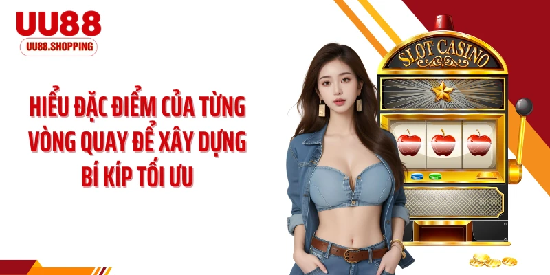 Hiểu đặc điểm của từng vòng quay để xây dựng bí kíp tối ưu