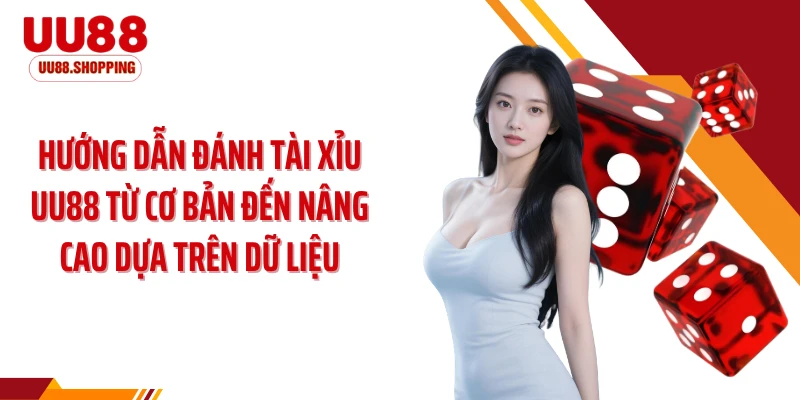 Hướng dẫn đánh tài xỉu UU88 từ cơ bản đến nâng cao dựa trên dữ liệu